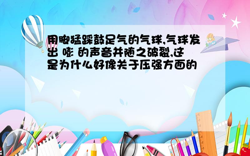 用脚猛踩鼓足气的气球,气球发出 嘭 的声音并随之破裂,这是为什么好像关于压强方面的