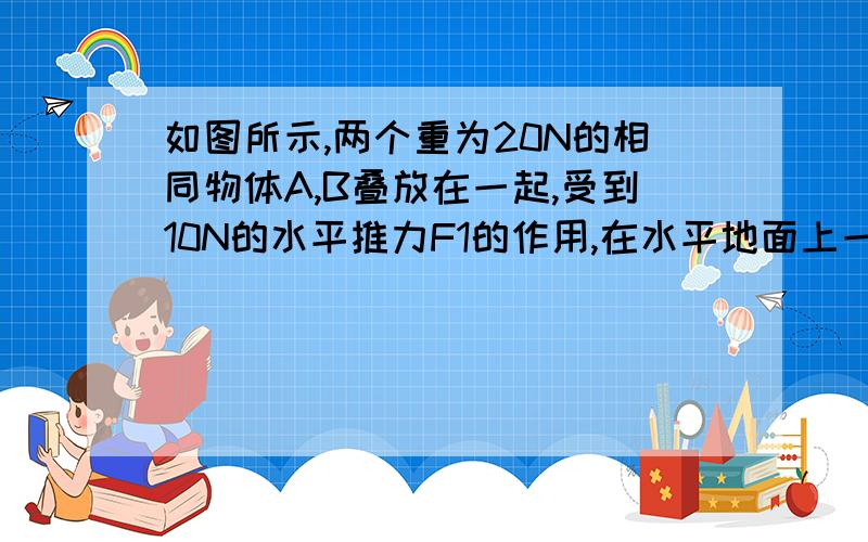 如图所示,两个重为20N的相同物体A,B叠放在一起,受到10N的水平推力F1的作用,在水平地面上一起做匀速直线运动,则此时B受到的阻力是多少