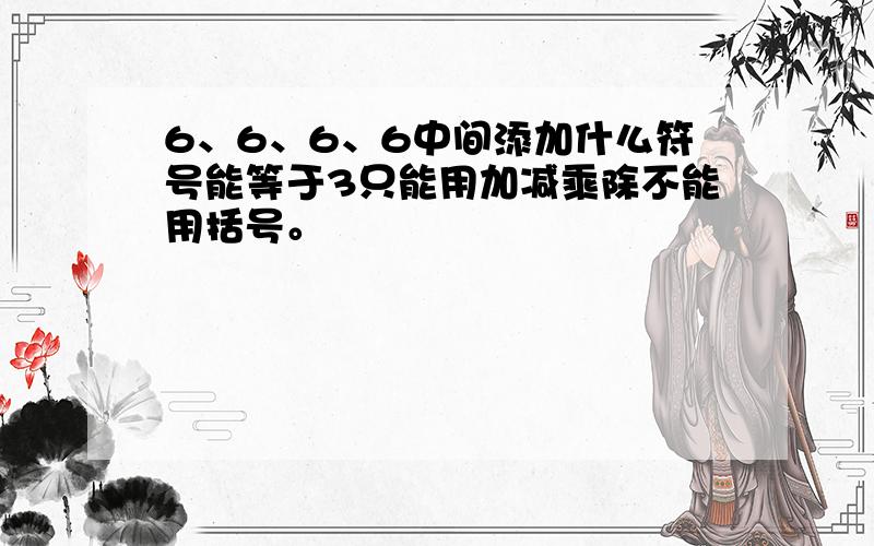 6、6、6、6中间添加什么符号能等于3只能用加减乘除不能用括号。