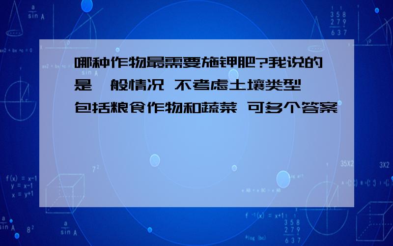 哪种作物最需要施钾肥?我说的是一般情况 不考虑土壤类型 包括粮食作物和蔬菜 可多个答案