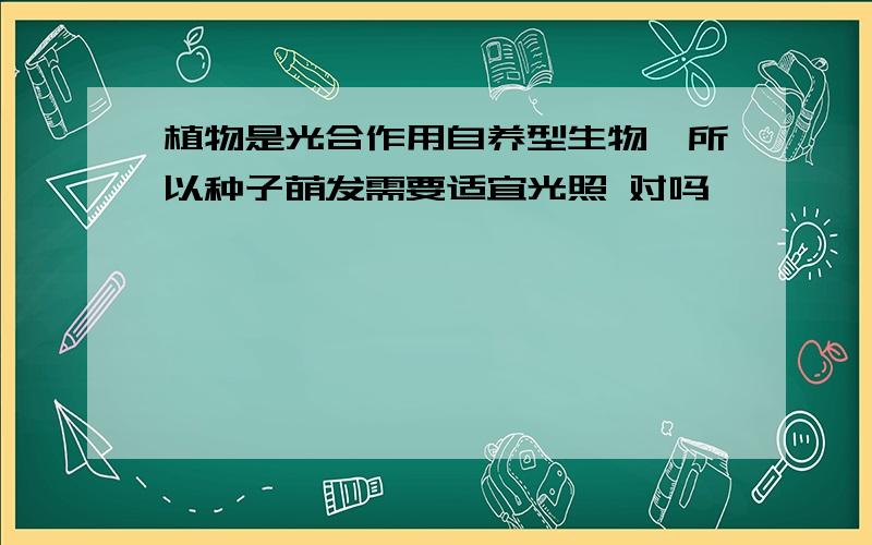 植物是光合作用自养型生物,所以种子萌发需要适宜光照 对吗