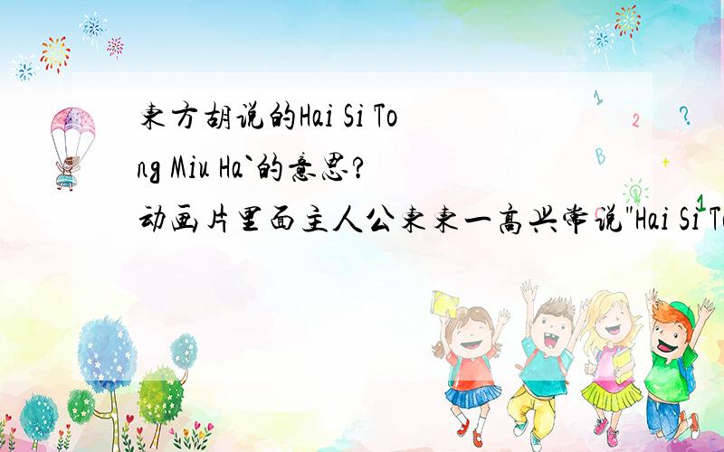 东方胡说的Hai Si Tong Miu Ha`的意思?动画片里面主人公东东一高兴常说