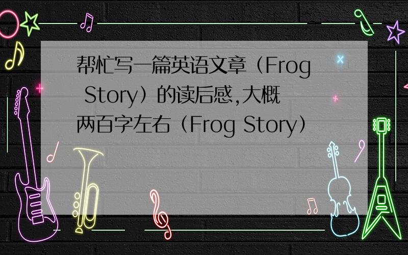 帮忙写一篇英语文章（Frog Story）的读后感,大概两百字左右（Frog Story）