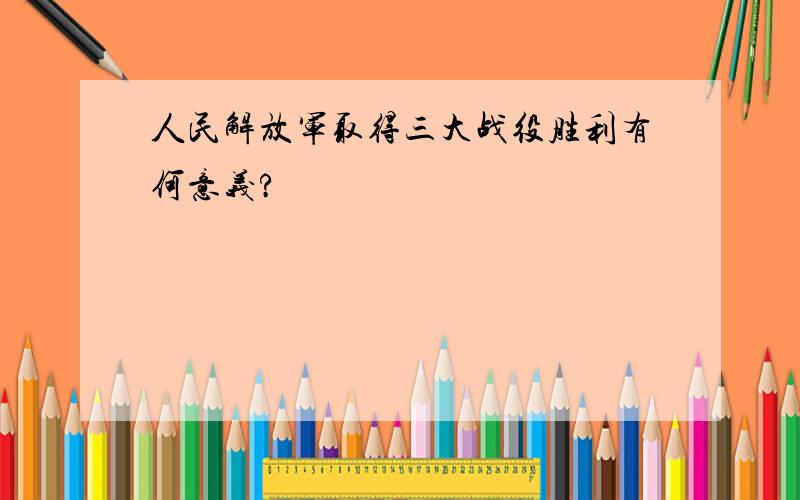 人民解放军取得三大战役胜利有何意义?