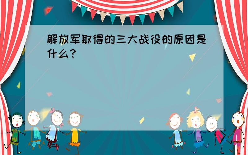 解放军取得的三大战役的原因是什么?