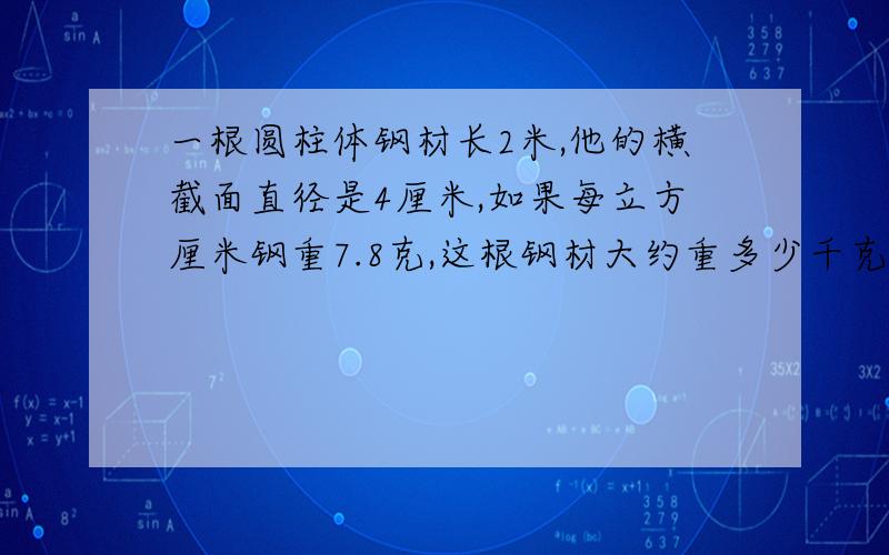 一根圆柱体钢材长2米,他的横截面直径是4厘米,如果每立方厘米钢重7.8克,这根钢材大约重多少千克（保留一位小数）