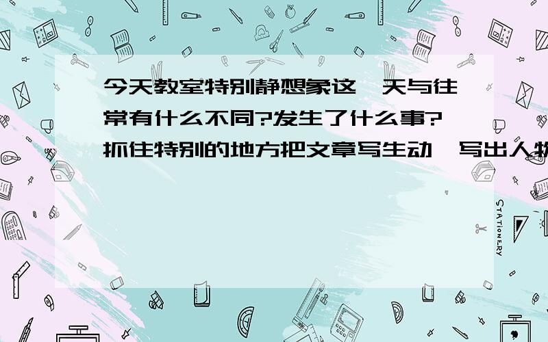 今天教室特别静想象这一天与往常有什么不同?发生了什么事?抓住特别的地方把文章写生动,写出人物的真情实感.不少于450字.