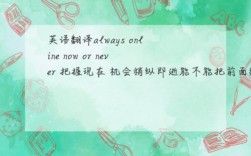 英语翻译always online now or never 把握现在 机会稍纵即逝能不能把前面翻译的跟后面连贯点