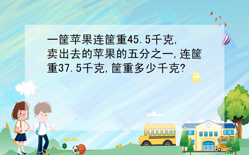 一筐苹果连筐重45.5千克,卖出去的苹果的五分之一,连筐重37.5千克,筐重多少千克?