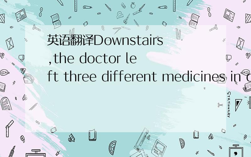 英语翻译Downstairs,the doctor left three different medicines in different coloured capsules with instructions for giving them.
