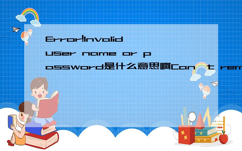 Error!Invalid user name or password是什么意思啊Can't remember your user name or password?Enter your email address below and it will be sent to you.