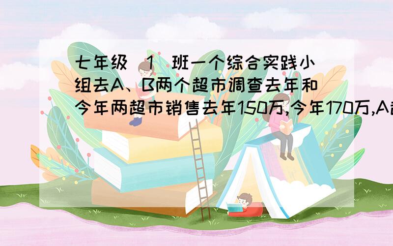 七年级（1）班一个综合实践小组去A、B两个超市调查去年和今年两超市销售去年150万,今年170万,A超市销售今年比去年增15%,B超市销售今年比去年增10%,求今年A,B今销售