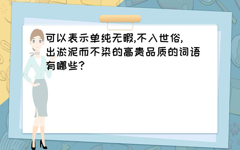 可以表示单纯无暇,不入世俗,出淤泥而不染的高贵品质的词语有哪些?