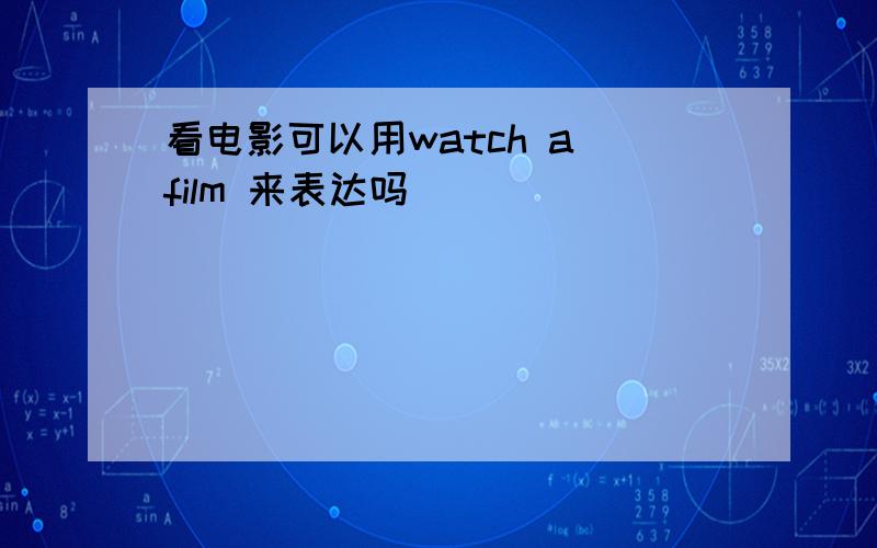 看电影可以用watch a film 来表达吗