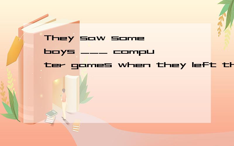 They saw some boys ___ computer games when they left there.A.playedB.to playC.playD.playing选哪个,为什么呢?