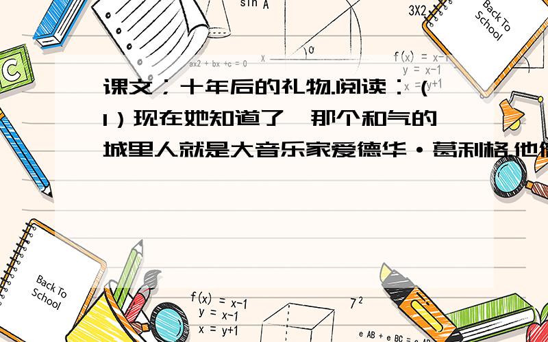 课文；十年后的礼物.阅读：（1）现在她知道了,那个和气的城里人就是大音乐家爱德华·葛利格.他信守了十年前的诺言,而且用这样奇妙的方式.他的乐曲会传遍四方,也就将礼物送给了她!这是