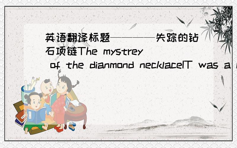 英语翻译标题————失踪的钻石项链The mystrey of the dianmond necklaceIT was a cold winter night.Timo was going to bed when he got a phone call from his neighbor,Ms Jones.She was out of breath (上气不接下气).and crying when she