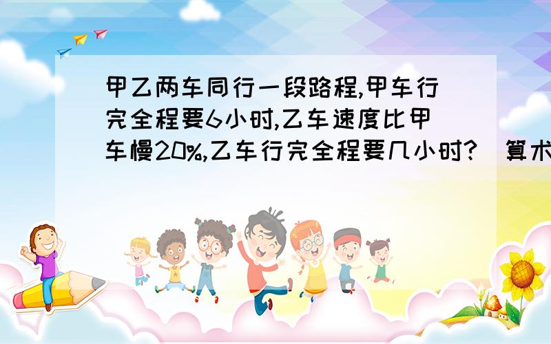 甲乙两车同行一段路程,甲车行完全程要6小时,乙车速度比甲车慢20%,乙车行完全程要几小时?（算术方法）