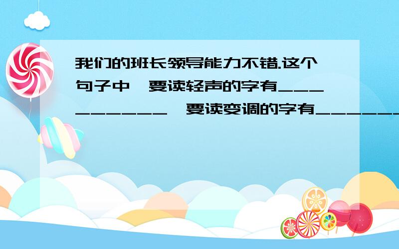 我们的班长领导能力不错.这个句子中,要读轻声的字有_________,要读变调的字有________.