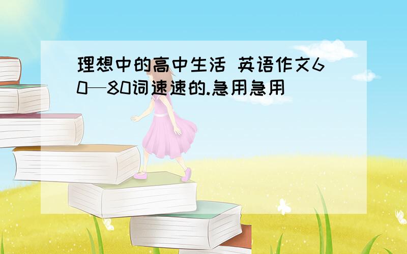 理想中的高中生活 英语作文60—80词速速的.急用急用