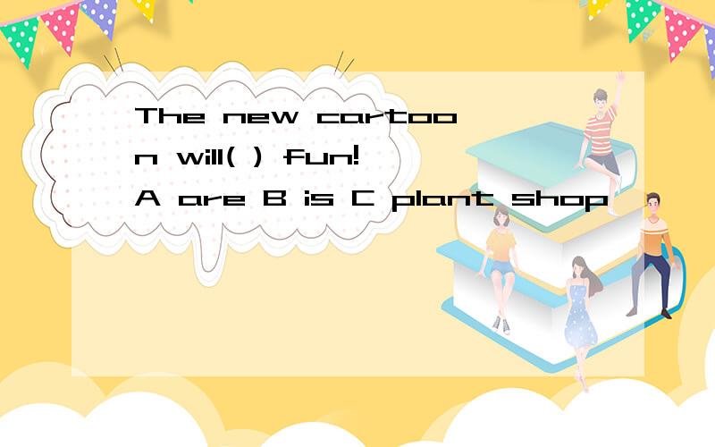 The new cartoon will( ) fun!A are B is C plant shop