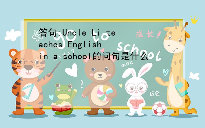 答句:Uncle Li teaches English in a school的问句是什么