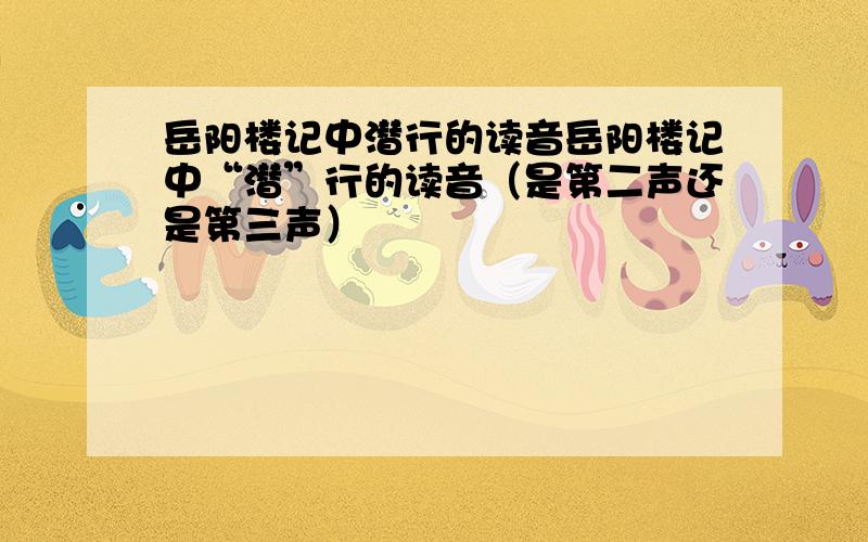 岳阳楼记中潜行的读音岳阳楼记中“潜”行的读音（是第二声还是第三声）