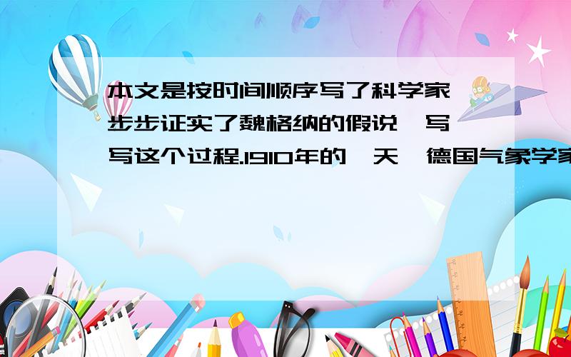 本文是按时间顺序写了科学家一步步证实了魏格纳的假说,写一写这个过程.1910年的一天,德国气象学家魏（wèi）格纳正在家里养病,他漫不经心地看着墙上的世界地图.突然,他发现了一个有趣