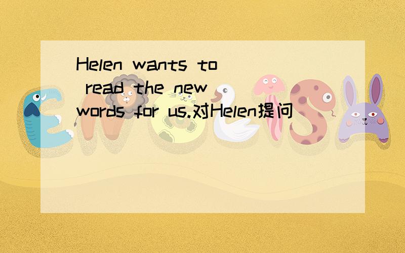 Helen wants to read the new words for us.对Helen提问