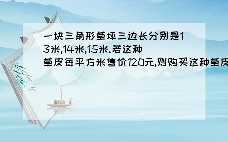 一块三角形草坪三边长分别是13米,14米,15米.若这种草皮每平方米售价120元,则购买这种草皮至少支出多少