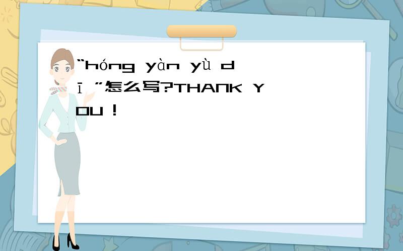 “hóng yàn yù dī ”怎么写?THANK YOU !