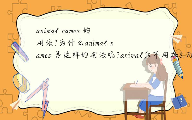animal names 的用法?为什么animal names 是这样的用法呢?animal后不用加S,而names后加S,而且动物的不是应该animals' name
