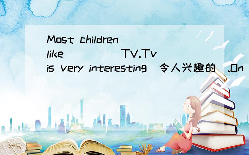 Most children like_____TV.Tvis very interesting(令人兴趣的).On TV_____canMost children like_____TV.Tvis very interesting（令人兴趣的）.On TV_____can learn a lot,and they can _____many things about their country.Of course ,they can hear ov