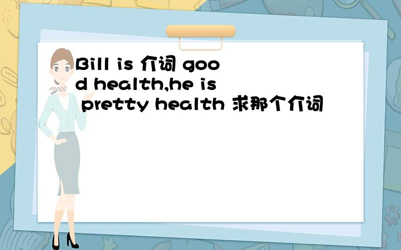 Bill is 介词 good health,he is pretty health 求那个介词