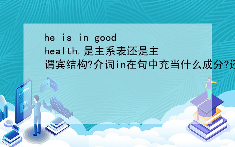 he is in good health.是主系表还是主谓宾结构?介词in在句中充当什么成分?还是只起连接作用?