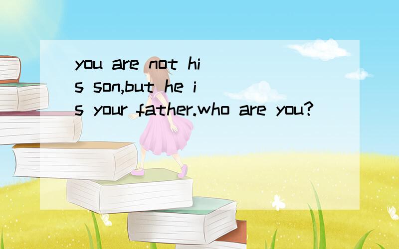 you are not his son,but he is your father.who are you?