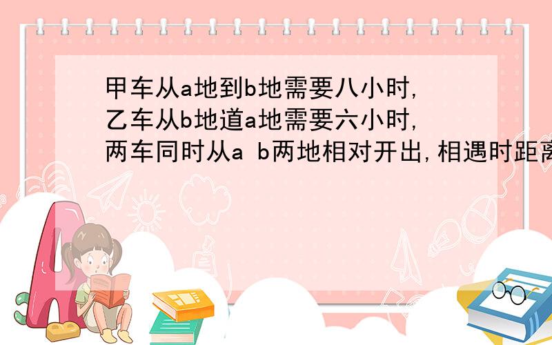 甲车从a地到b地需要八小时,乙车从b地道a地需要六小时,两车同时从a b两地相对开出,相遇时距离地240千米,乙车每小时行多少千米?