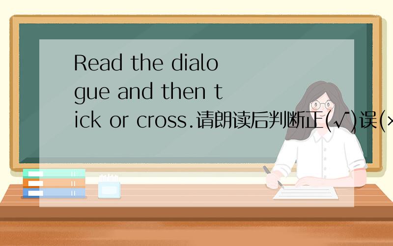 Read the dialogue and then tick or cross.请朗读后判断正(√)误(×).Teacher:Class is over.You must put your things away.Class:OK.Teacher:Whose picture is this?Lisa:Maybe it's Kate's.Li Yan:No,it's not hers.It's mine.Teacher:Whose pencil-box is