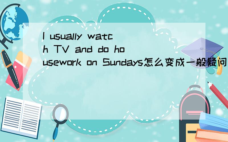 I usually watch TV and do housework on Sundays怎么变成一般疑问句