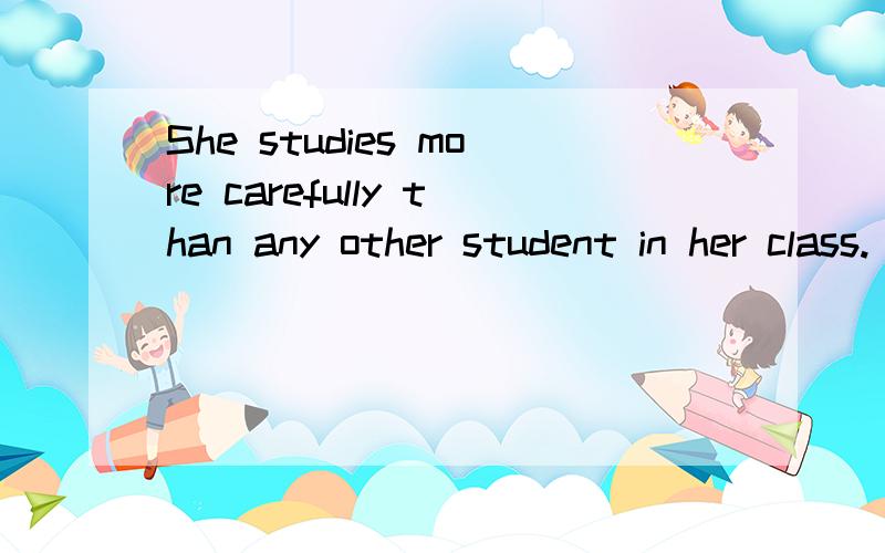 She studies more carefully than any other student in her class. (改为同义句)She studies __________  __________ in her class.为什么?