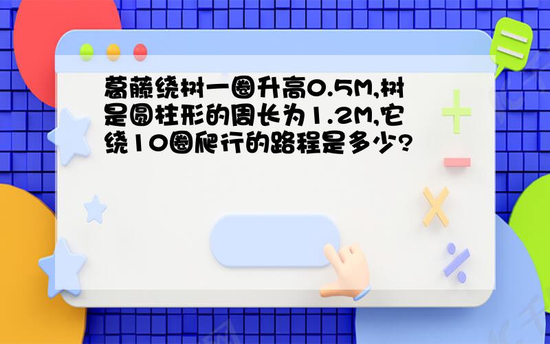 葛藤绕树一圈升高0.5M,树是圆柱形的周长为1.2M,它绕10圈爬行的路程是多少?