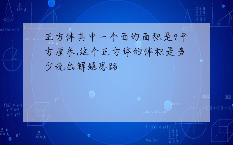 正方体其中一个面的面积是9平方厘米,这个正方体的体积是多少说出解题思路