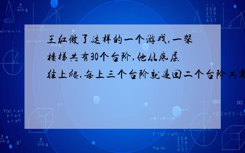 王红做了这样的一个游戏,一架楼梯共有30个台阶,他从底层往上爬,每上三个台阶就退回二个台阶共需1秒钟,那么,王红登上第30个台阶所需要的时间在多少秒之内?