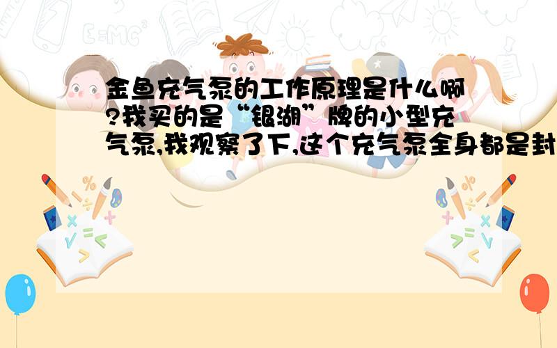 金鱼充气泵的工作原理是什么啊?我买的是“银湖”牌的小型充气泵,我观察了下,这个充气泵全身都是封闭的,怎么进气啊?喷出来的空气又是从那里来的?