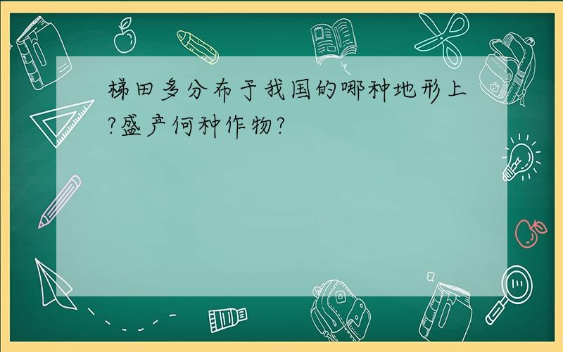 梯田多分布于我国的哪种地形上?盛产何种作物?