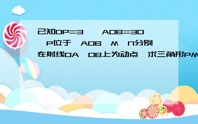 已知OP=3,∠AOB=30,P位于∠AOB,M、N分别在射线OA、OB上为动点,求三角形PMN的最小周长.