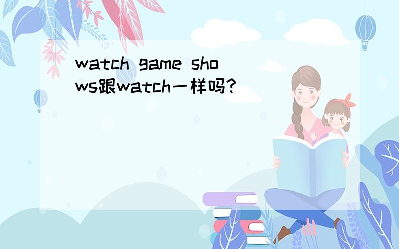 watch game shows跟watch一样吗?