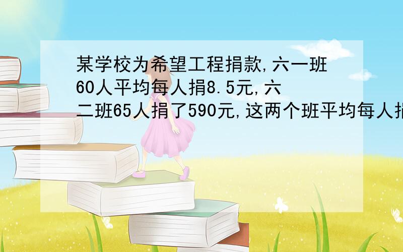 某学校为希望工程捐款,六一班60人平均每人捐8.5元,六二班65人捐了590元,这两个班平均每人捐多少元