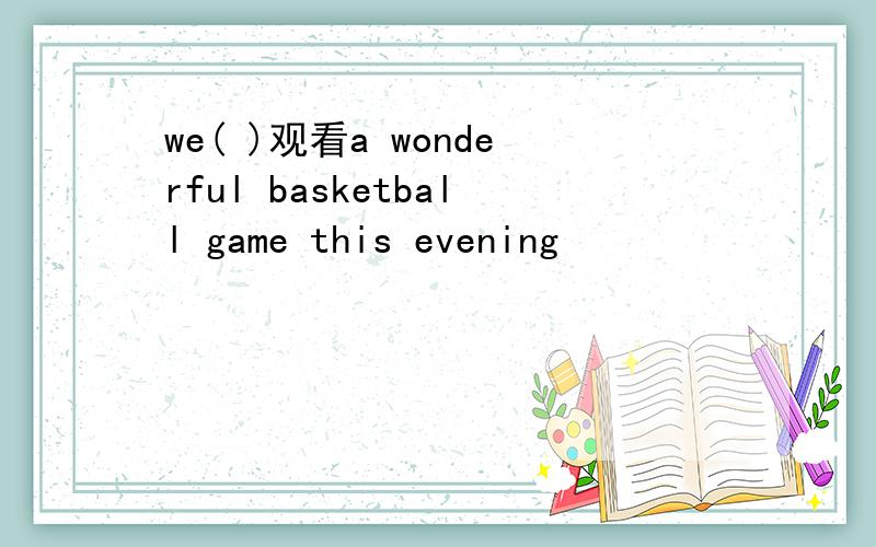 we( )观看a wonderful basketball game this evening