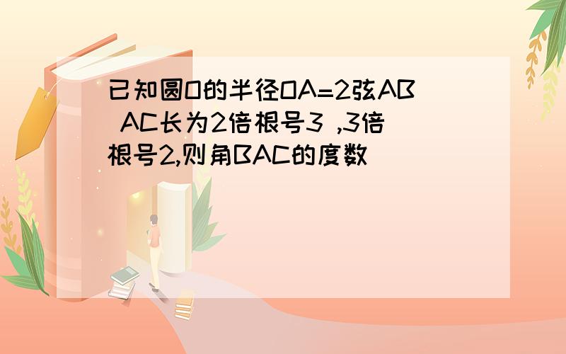 已知圆O的半径OA=2弦AB AC长为2倍根号3 ,3倍根号2,则角BAC的度数